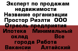 Эксперт по продажам недвижимости › Название организации ­ Простор-Риэлти, ООО › Отрасль предприятия ­ Ипотека › Минимальный оклад ­ 140 000 - Все города Работа » Вакансии   . Алтайский край,Славгород г.